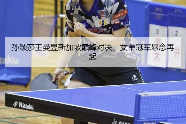 孙颖莎王曼昱新加坡巅峰对决，女单冠军悬念再起
