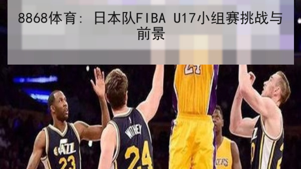 8868体育: 日本队FIBA U17小组赛挑战与前景