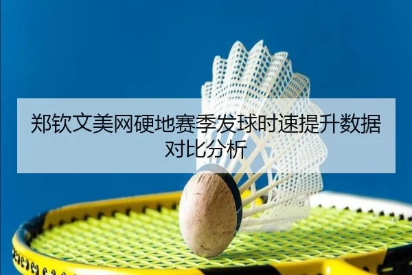 郑钦文美网硬地赛季发球时速提升数据对比分析