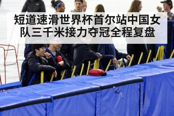 短道速滑世界杯首尔站中国女队三千米接力夺冠全程复盘