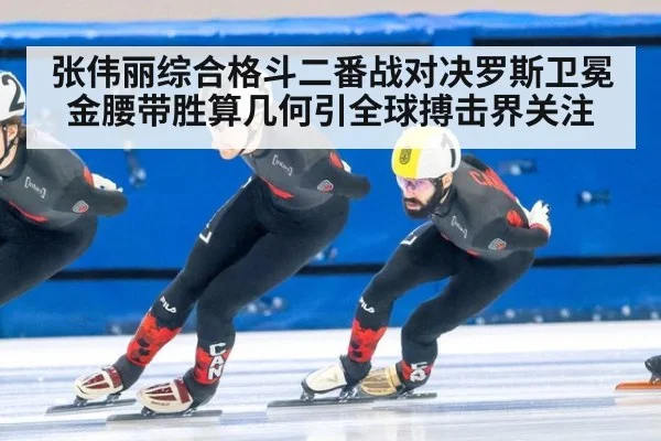 张伟丽综合格斗二番战对决罗斯卫冕金腰带胜算几何引全球搏击界关注
