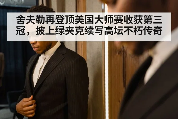舍夫勒再登顶美国大师赛收获第三冠，披上绿夹克续写高坛不朽传奇