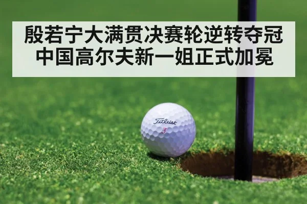 殷若宁大满贯决赛轮逆转夺冠 中国高尔夫新一姐正式加冕