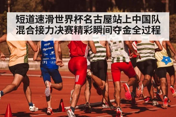 短道速滑世界杯名古屋站上中国队混合接力决赛精彩瞬间夺金全过程