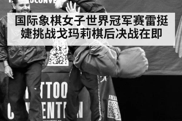 国际象棋女子世界冠军赛雷挺婕挑战戈玛莉棋后决战在即