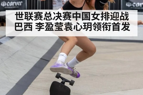 世联赛总决赛中国女排迎战巴西 李盈莹袁心玥领衔首发