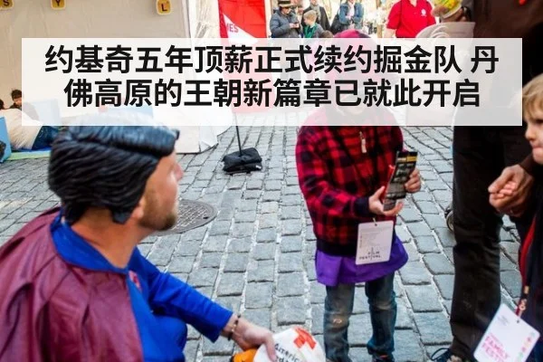 约基奇五年顶薪正式续约掘金队 丹佛高原的王朝新篇章已就此开启
